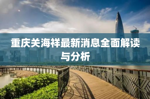 重庆关海祥最新消息全面解读与分析