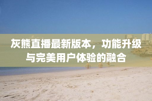 灰熊直播最新版本，功能升级与完美用户体验的融合