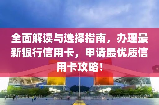 全面解读与选择指南，办理最新银行信用卡，申请最优质信用卡攻略！
