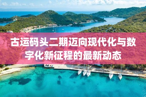 古运码头二期迈向现代化与数字化新征程的最新动态