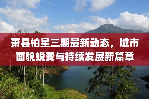 萧县柏星三期最新动态，城市面貌蜕变与持续发展新篇章