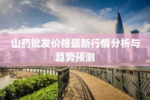 山药批发价格最新行情分析与趋势预测