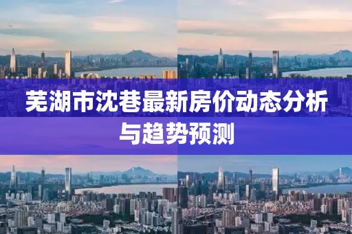 芜湖市沈巷最新房价动态分析与趋势预测