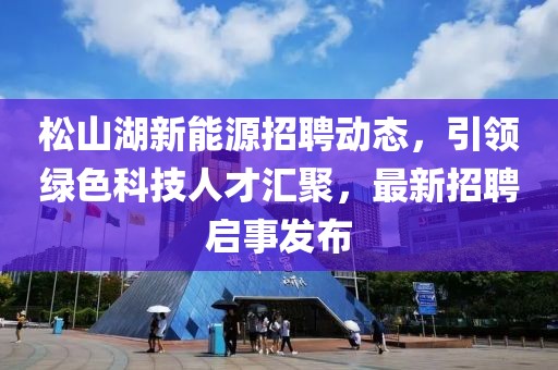 松山湖新能源招聘动态，引领绿色科技人才汇聚，最新招聘启事发布