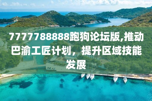 7777788888跑狗论坛版,推动巴渝工匠计划，提升区域技能发展