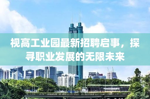 视高工业园最新招聘启事，探寻职业发展的无限未来