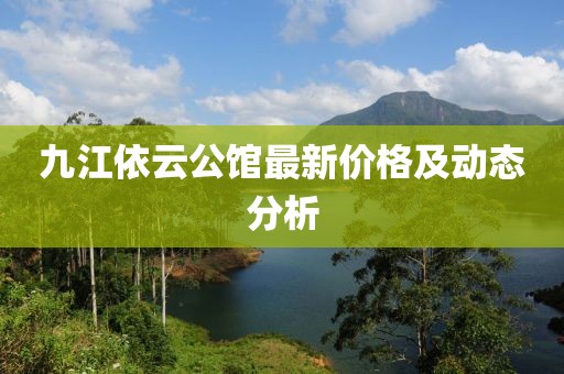 九江依云公馆最新价格及动态分析