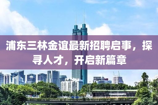 浦东三林金谊最新招聘启事，探寻人才，开启新篇章