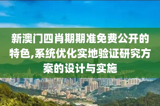 新澳门四肖期期准免费公开的特色,系统优化实地验证研究方案的设计与实施