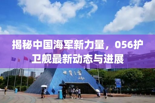 揭秘中国海军新力量，056护卫舰最新动态与进展