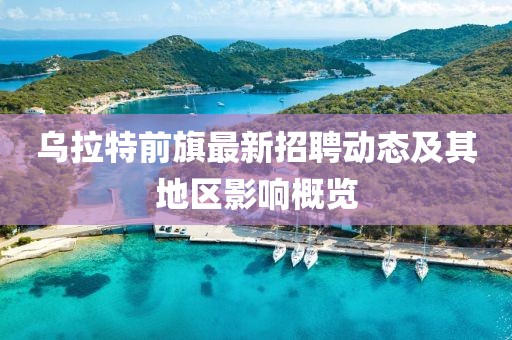 乌拉特前旗最新招聘动态及其地区影响概览