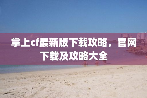 掌上cf最新版下载攻略，官网下载及攻略大全