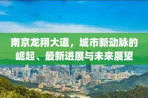 南京龙翔大道，城市新动脉的崛起、最新进展与未来展望