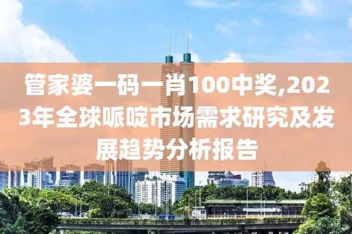 管家婆一码一肖100中奖,2023年全球哌啶市场需求研究及发展趋势分析报告