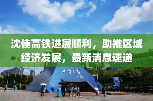 沈佳高铁进展顺利，助推区域经济发展，最新消息速递