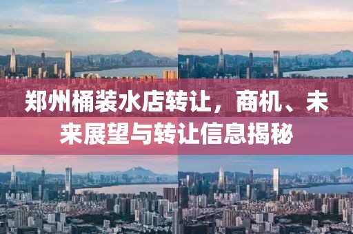 郑州桶装水店转让，商机、未来展望与转让信息揭秘