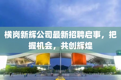 横岗新辉公司最新招聘启事，把握机会，共创辉煌
