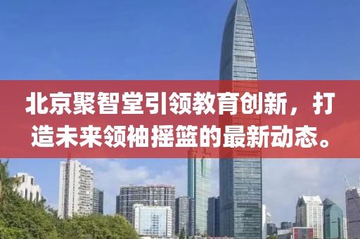 北京聚智堂引领教育创新，打造未来领袖摇篮的最新动态。
