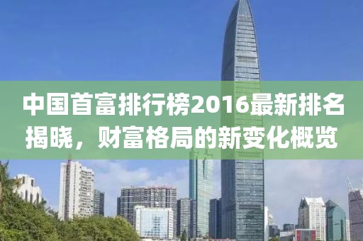 中国首富排行榜2016最新排名揭晓，财富格局的新变化概览