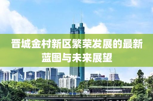 晋城金村新区繁荣发展的最新蓝图与未来展望