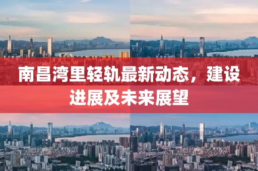 南昌湾里轻轨最新动态，建设进展及未来展望