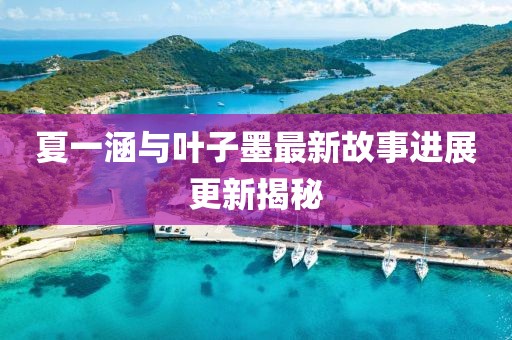 夏一涵与叶子墨最新故事进展更新揭秘