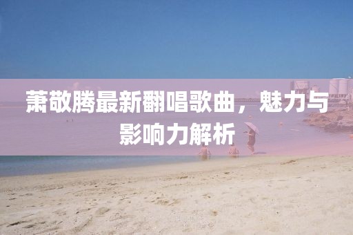 萧敬腾最新翻唱歌曲，魅力与影响力解析