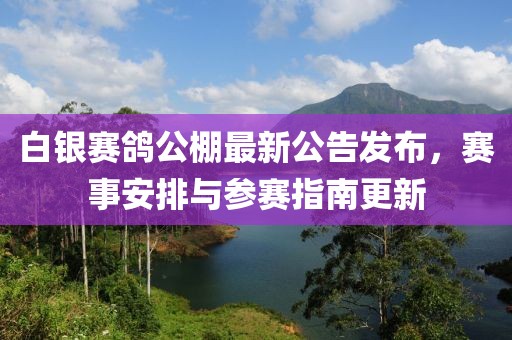 白银赛鸽公棚最新公告发布，赛事安排与参赛指南更新
