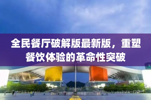 全民餐厅破解版最新版，重塑餐饮体验的革命性突破