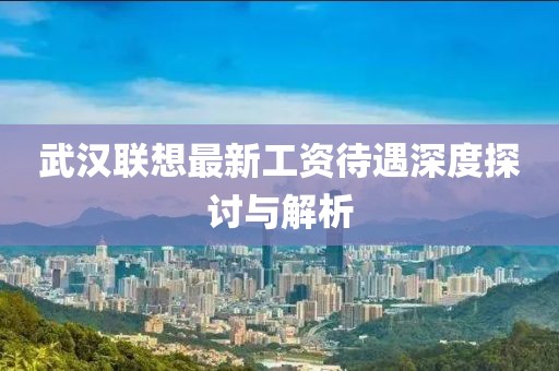 武汉联想最新工资待遇深度探讨与解析