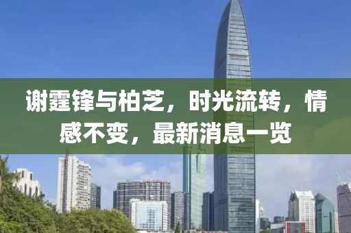 谢霆锋与柏芝，时光流转，情感不变，最新消息一览