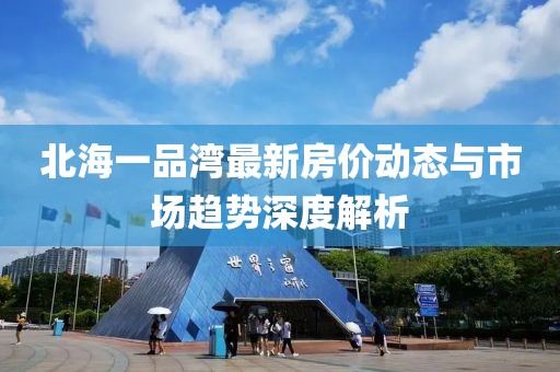 北海一品湾最新房价动态与市场趋势深度解析