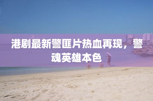 港剧最新警匪片热血再现，警魂英雄本色