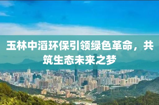 玉林中滔环保引领绿色革命，共筑生态未来之梦