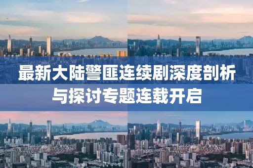 最新大陆警匪连续剧深度剖析与探讨专题连载开启