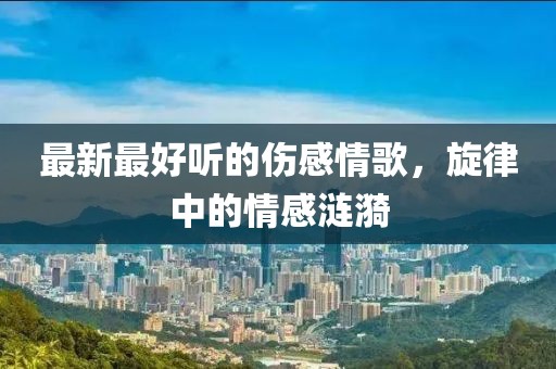 最新最好听的伤感情歌，旋律中的情感涟漪