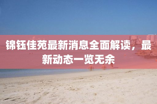 锦钰佳苑最新消息全面解读，最新动态一览无余