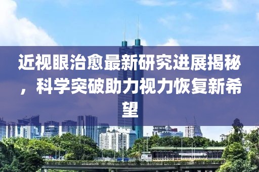 近视眼治愈最新研究进展揭秘，科学突破助力视力恢复新希望