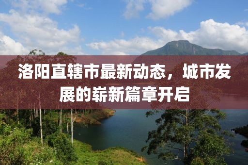 洛阳直辖市最新动态，城市发展的崭新篇章开启