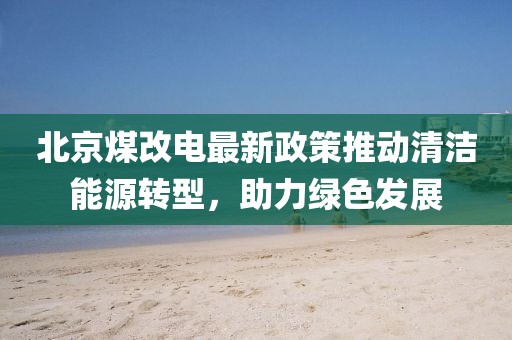 北京煤改电最新政策推动清洁能源转型，助力绿色发展
