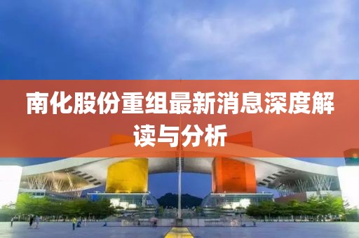 南化股份重组最新消息深度解读与分析
