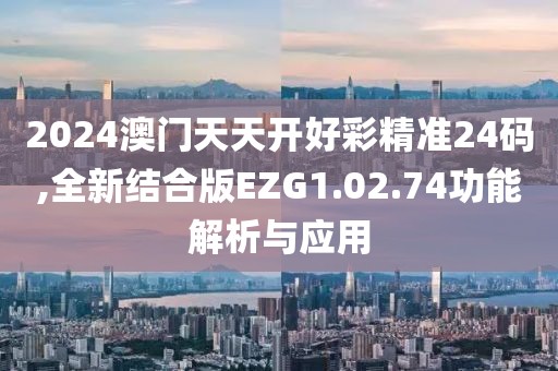 2024澳门天天开好彩精准24码,全新结合版EZG1.02.74功能解析与应用