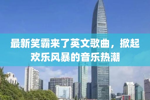 最新笑霸来了英文歌曲，掀起欢乐风暴的音乐热潮