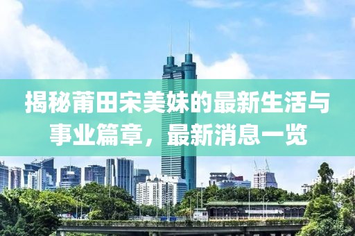 揭秘莆田宋美妹的最新生活与事业篇章，最新消息一览