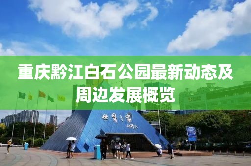 重庆黔江白石公园最新动态及周边发展概览