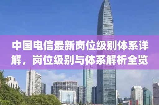 中国电信最新岗位级别体系详解，岗位级别与体系解析全览