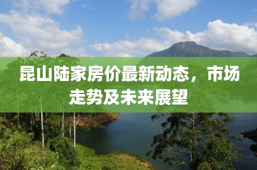 昆山陆家房价最新动态，市场走势及未来展望