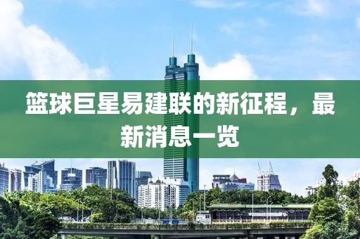 篮球巨星易建联的新征程，最新消息一览
