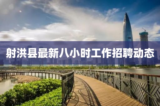 射洪县最新八小时工作招聘动态