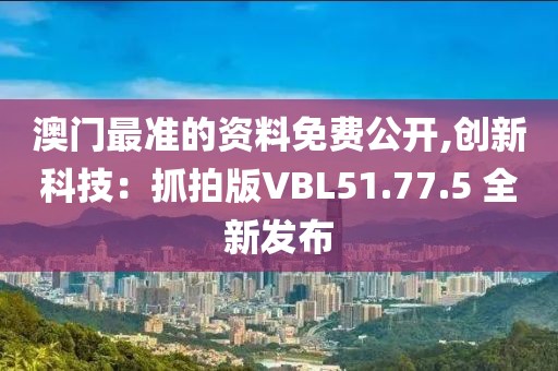 澳门最准的资料免费公开,创新科技：抓拍版VBL51.77.5 全新发布